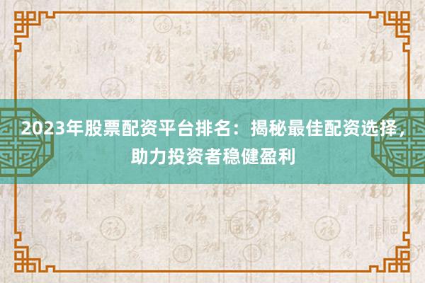2023年股票配资平台排名:揭秘最佳配资选择,助力投资者稳健盈利