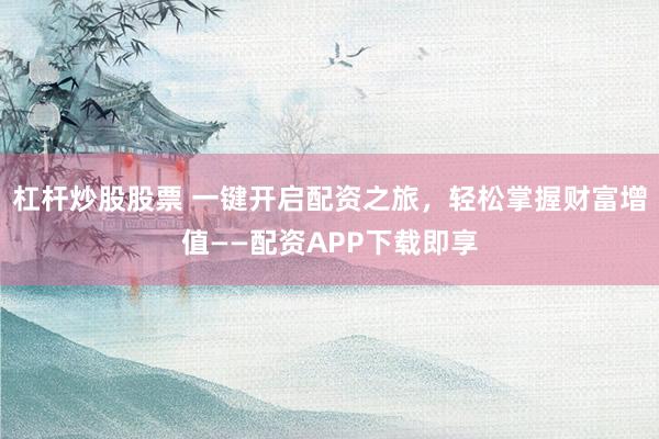 杠杆炒股股票 一键开启配资之旅,轻松掌握财富增值——配资APP下载即享