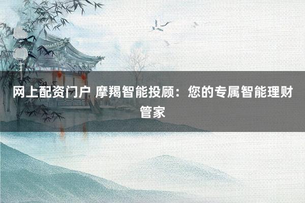 网上配资门户 摩羯智能投顾:您的专属智能理财管家