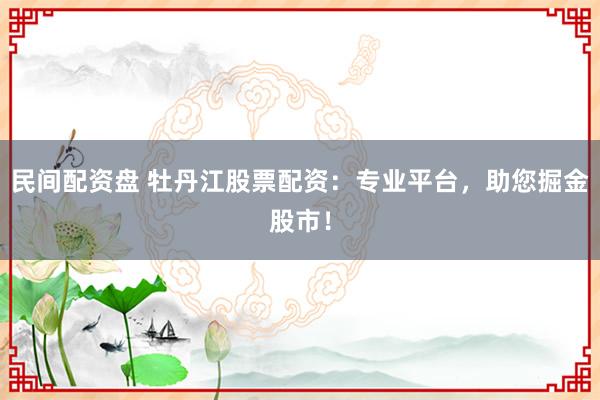 民间配资盘 牡丹江股票配资：专业平台，助您掘金股市！