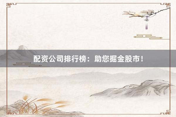 配资公司排行榜:助您掘金股市!