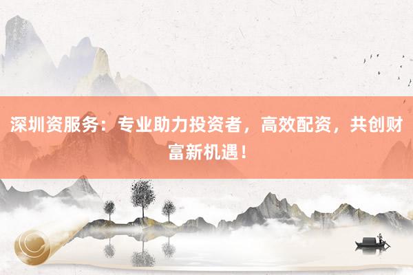 深圳资服务：专业助力投资者，高效配资，共创财富新机遇！