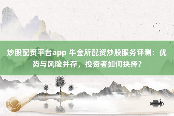 炒股配资平台app 牛金所配资炒股服务评测:优势与风险并存,投资者如何抉择?