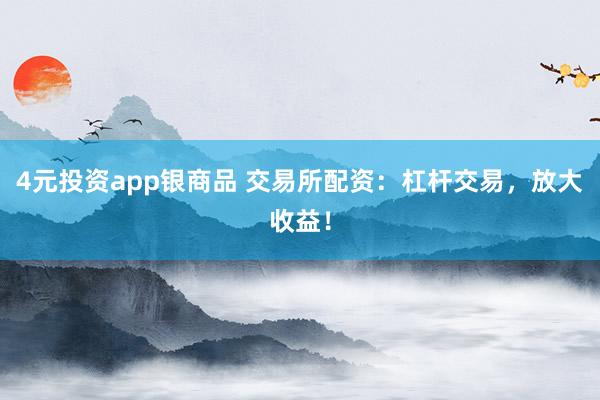 4元投资app银商品 交易所配资：杠杆交易，放大收益！