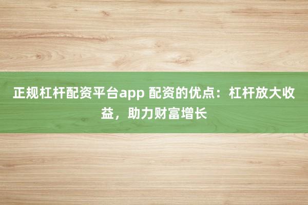 正规杠杆配资平台app 配资的优点：杠杆放大收益，助力财富增长