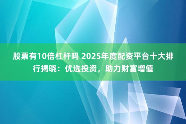股票有10倍杠杆吗 2025年度配资平台十大排行揭晓:优选投资,助力财富增值