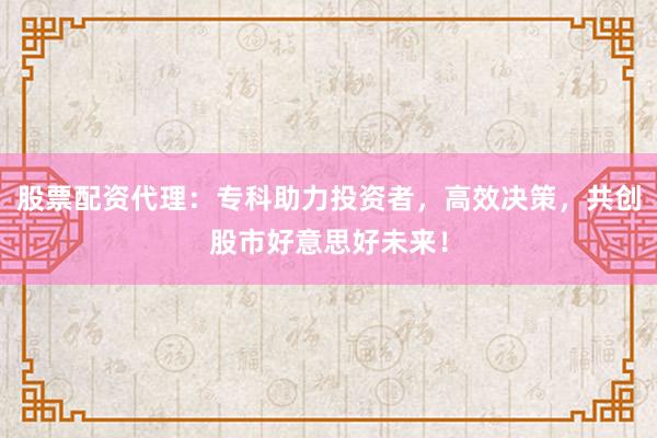 股票配资代理：专科助力投资者，高效决策，共创股市好意思好未来！