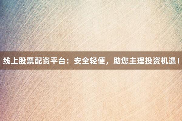 线上股票配资平台:安全轻便,助您主理投资机遇!