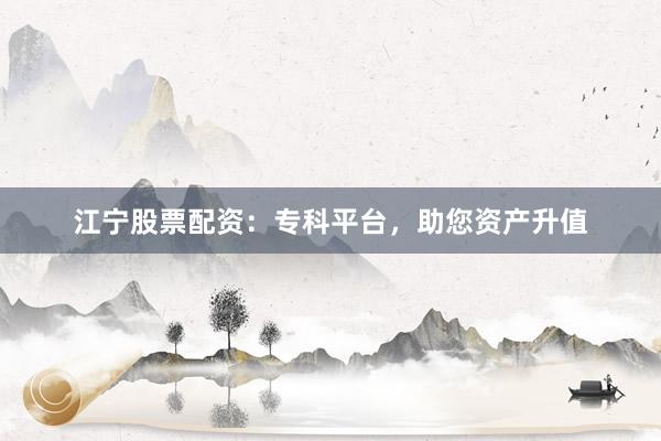 江宁股票配资：专科平台，助您资产升值