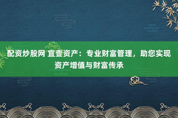 配资炒股网 宜壹资产：专业财富管理，助您实现资产增值与财富传承