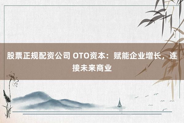 股票正规配资公司 OTO资本：赋能企业增长，连接未来商业