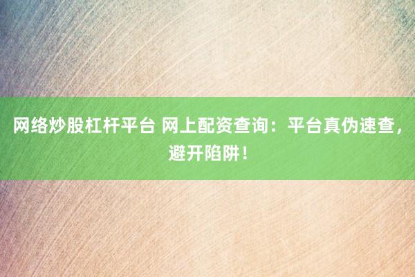 网络炒股杠杆平台 网上配资查询：平台真伪速查，避开陷阱！