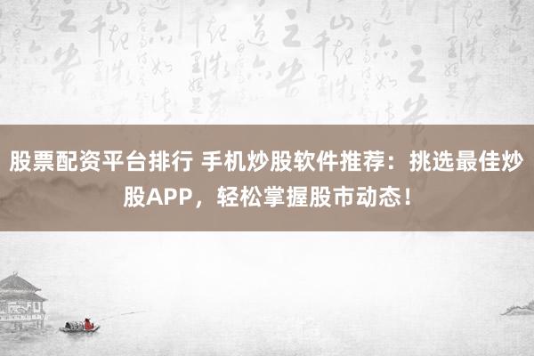 股票配资平台排行 手机炒股软件推荐:挑选最佳炒股APP,轻松掌握股市动态!