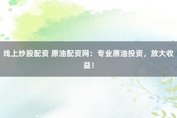 线上炒股配资 原油配资网：专业原油投资，放大收益！