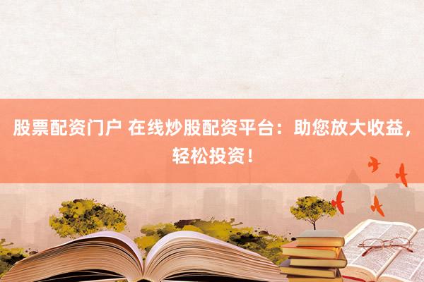 股票配资门户 在线炒股配资平台：助您放大收益，轻松投资！