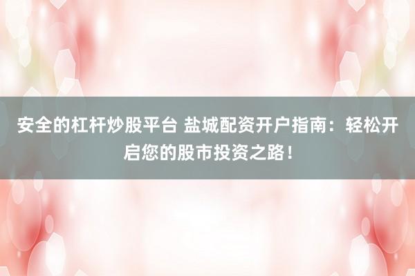 安全的杠杆炒股平台 盐城配资开户指南：轻松开启您的股市投资之路！