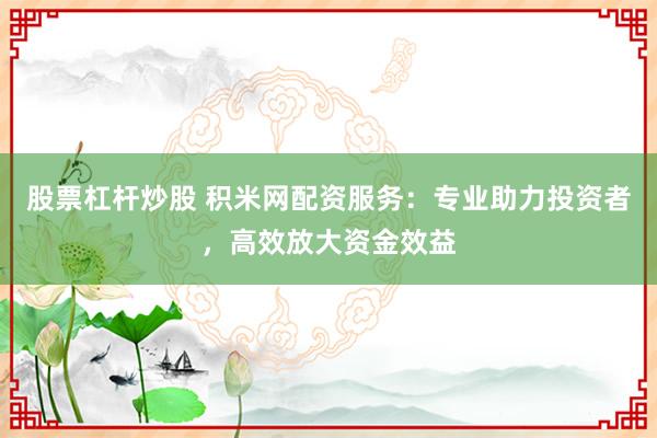 股票杠杆炒股 积米网配资服务：专业助力投资者，高效放大资金效益