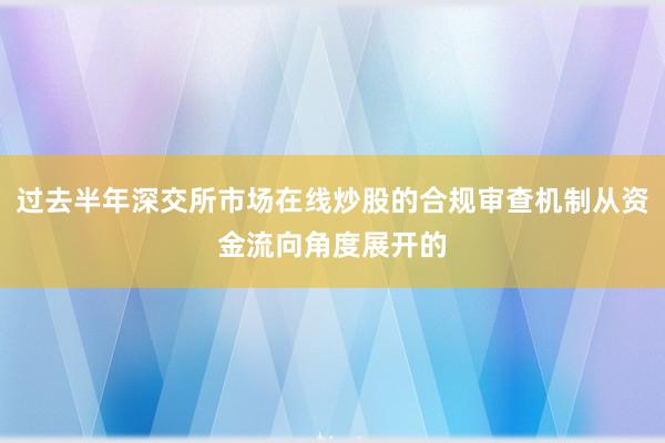 过去半年深交所市场在线炒股的合规审查机制从资金流向角度展开的