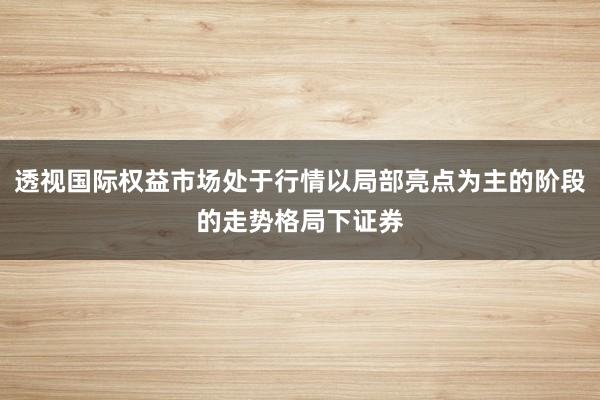 透视国际权益市场处于行情以局部亮点为主的阶段的走势格局下证券