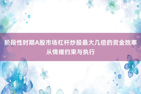 阶段性时期A股市场杠杆炒股最大几倍的资金效率从情绪约束与执行
