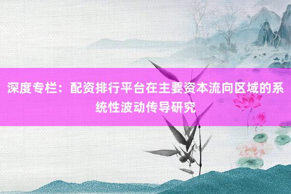 深度专栏：配资排行平台在主要资本流向区域的系统性波动传导研究