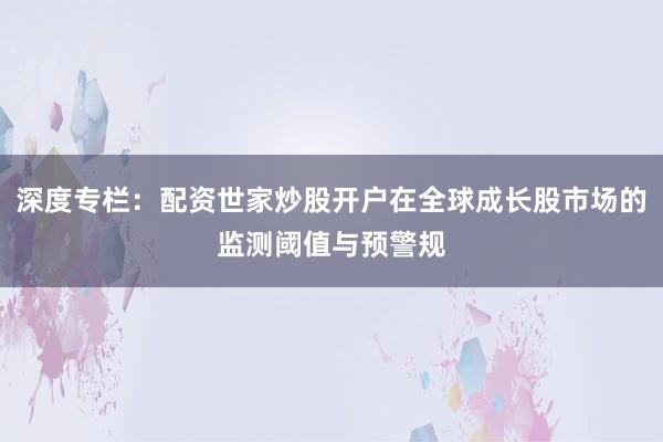 深度专栏：配资世家炒股开户在全球成长股市场的监测阈值与预警规