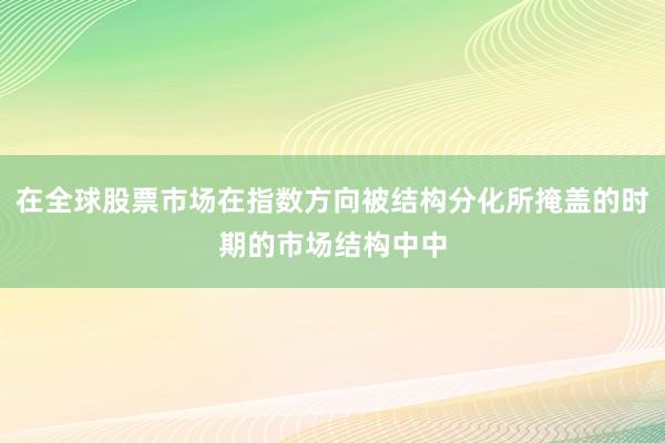 在全球股票市场在指数方向被结构分化所掩盖的时期的市场结构中中