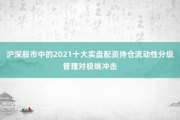 沪深股市中的2021十大实盘配资持仓流动性分级管理对极端冲击