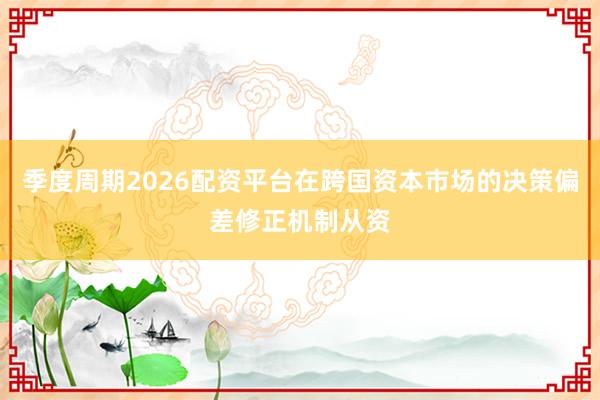 季度周期2026配资平台在跨国资本市场的决策偏差修正机制从资