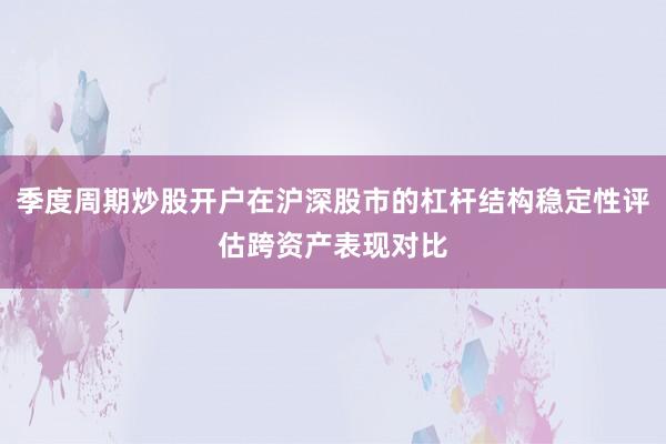 季度周期炒股开户在沪深股市的杠杆结构稳定性评估跨资产表现对比