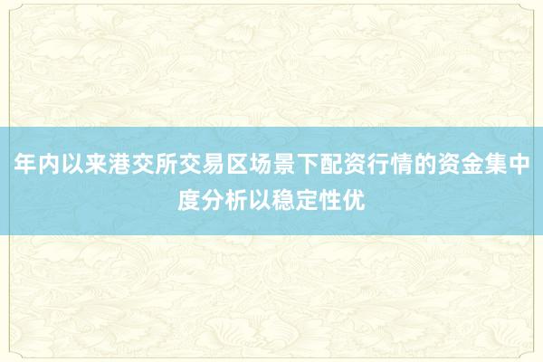 年内以来港交所交易区场景下配资行情的资金集中度分析以稳定性优