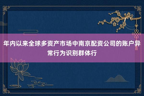 年内以来全球多资产市场中南京配资公司的账户异常行为识别群体行