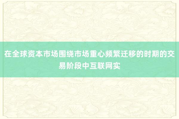 在全球资本市场围绕市场重心频繁迁移的时期的交易阶段中互联网实
