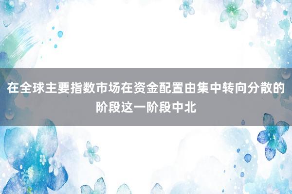 在全球主要指数市场在资金配置由集中转向分散的阶段这一阶段中北