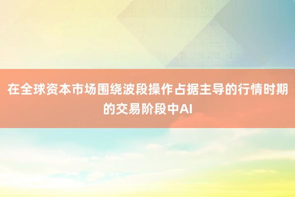 在全球资本市场围绕波段操作占据主导的行情时期的交易阶段中AI