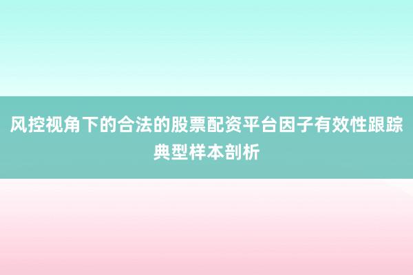 风控视角下的合法的股票配资平台因子有效性跟踪典型样本剖析