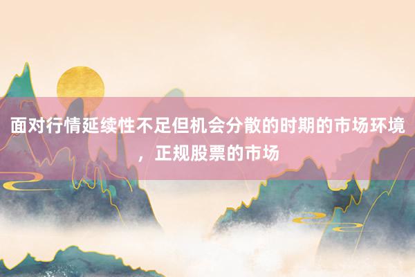 面对行情延续性不足但机会分散的时期的市场环境，正规股票的市场