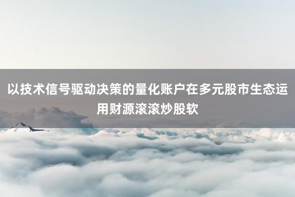 以技术信号驱动决策的量化账户在多元股市生态运用财源滚滚炒股软