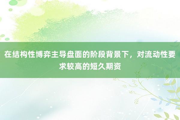 在结构性博弈主导盘面的阶段背景下，对流动性要求较高的短久期资