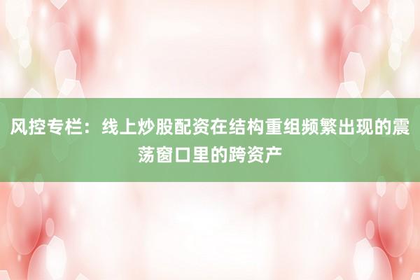 风控专栏：线上炒股配资在结构重组频繁出现的震荡窗口里的跨资产