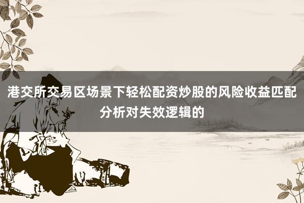 港交所交易区场景下轻松配资炒股的风险收益匹配分析对失效逻辑的