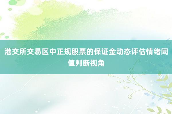 港交所交易区中正规股票的保证金动态评估情绪阈值判断视角