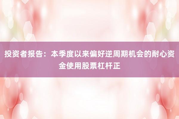 投资者报告：本季度以来偏好逆周期机会的耐心资金使用股票杠杆正