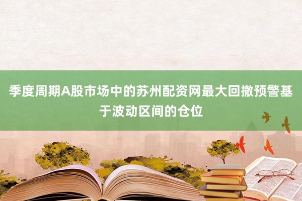季度周期A股市场中的苏州配资网最大回撤预警基于波动区间的仓位