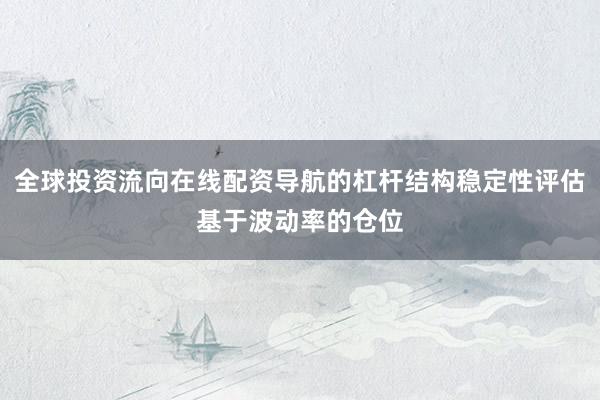 全球投资流向在线配资导航的杠杆结构稳定性评估基于波动率的仓位