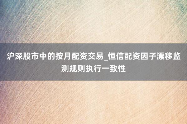 沪深股市中的按月配资交易_恒信配资因子漂移监测规则执行一致性