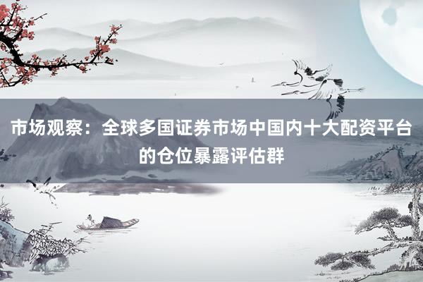 市场观察：全球多国证券市场中国内十大配资平台的仓位暴露评估群