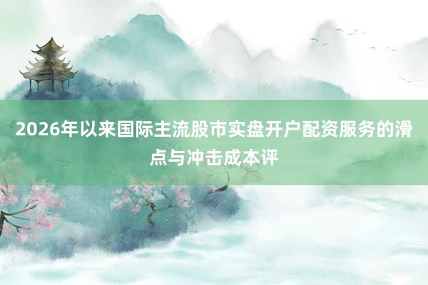 2026年以来国际主流股市实盘开户配资服务的滑点与冲击成本评