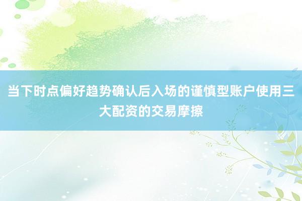 当下时点偏好趋势确认后入场的谨慎型账户使用三大配资的交易摩擦