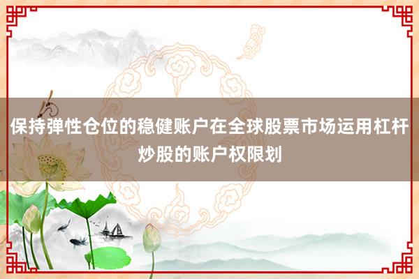 保持弹性仓位的稳健账户在全球股票市场运用杠杆炒股的账户权限划